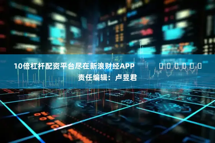 10倍杠杆配资平台尽在新浪财经APP            						责任编辑：卢昱君