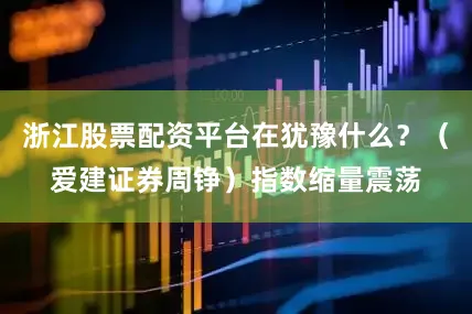 浙江股票配资平台在犹豫什么？（爱建证券周铮）指数缩量震荡