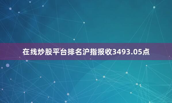 在线炒股平台排名沪指报收3493.05点