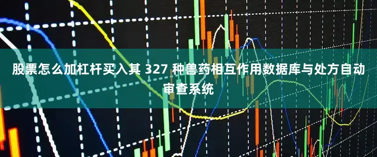 股票怎么加杠杆买入其 327 种兽药相互作用数据库与处方自动审查系统