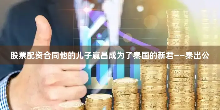 股票配资合同他的儿子嬴昌成为了秦国的新君——秦出公