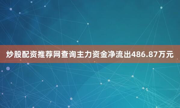 炒股配资推荐网查询主力资金净流出486.87万元