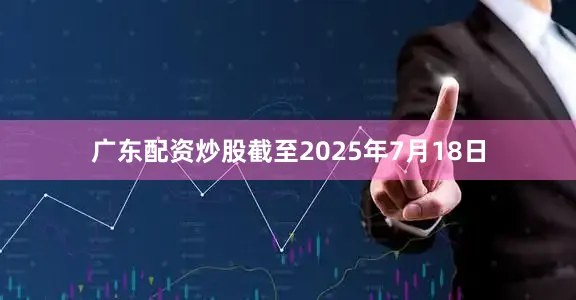 广东配资炒股截至2025年7月18日