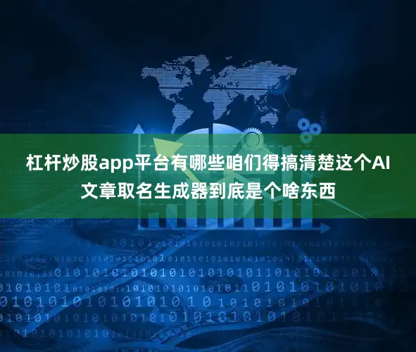 杠杆炒股app平台有哪些咱们得搞清楚这个AI文章取名生成器到底是个啥东西