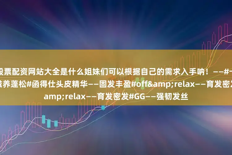 股票配资网站大全是什么姐妹们可以根据自己的需求入手呐！——#卡诗元气姜精华——滋养蓬松#函得仕头皮精华——固发丰盈#off&relax——育发密发#GG——强韧发丝