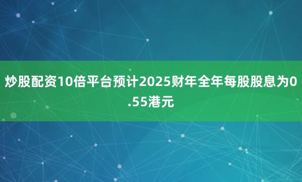 炒股配资10倍平台预计2025财年全年每股股息为0.55港元