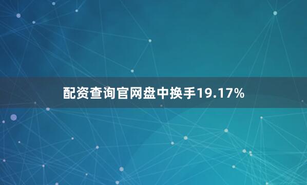 配资查询官网盘中换手19.17%
