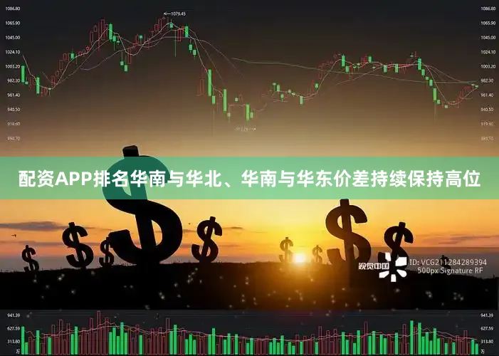 配资APP排名华南与华北、华南与华东价差持续保持高位