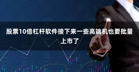 股票10倍杠杆软件接下来一些高端机也要批量上市了
