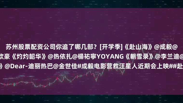 苏州股票配资公司你追了哪几部？[开学季]《赴山海》@成毅@我是娜扎《生万物》@杨幂@欧豪《灼灼韶华》@热依扎@楊祐寧YOYANG《朝雪录》@李兰迪@敖瑞鹏的微博《利剑玫瑰》@Dear-迪丽热巴@金世佳#成毅电影营救汪星人近期会上映##赴山海新款内娱长剧错题本##赴山海开播现状##成毅赴山海三榜成绩#（编辑：惠天骄；审签：谢杨柳）