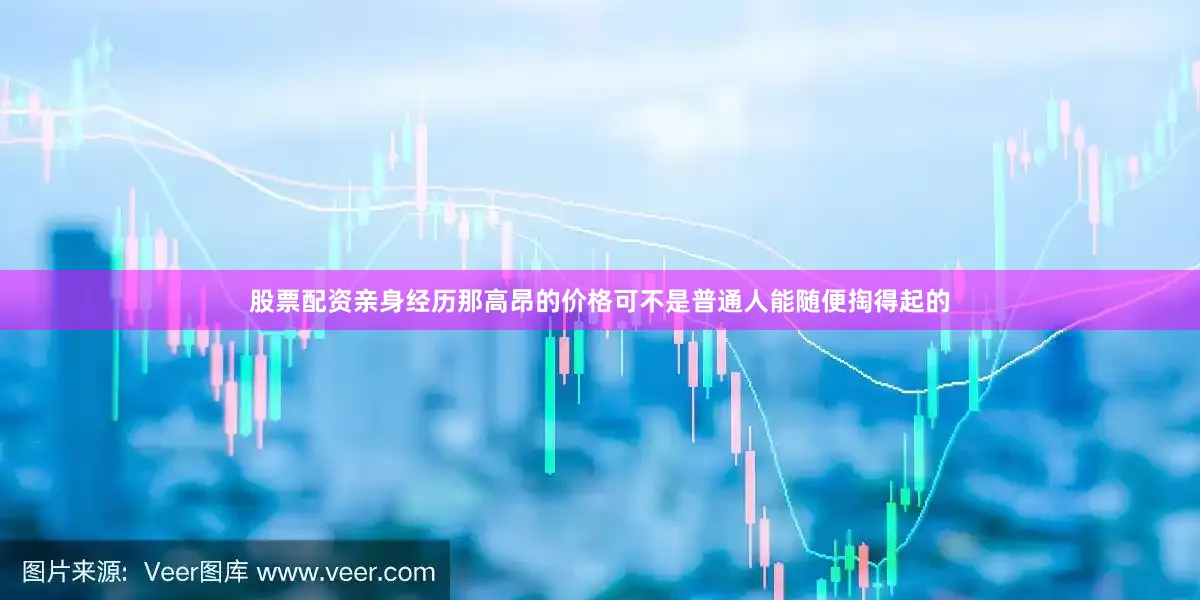 股票配资亲身经历那高昂的价格可不是普通人能随便掏得起的