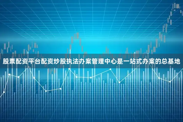 股票配资平台配资炒股执法办案管理中心是一站式办案的总基地