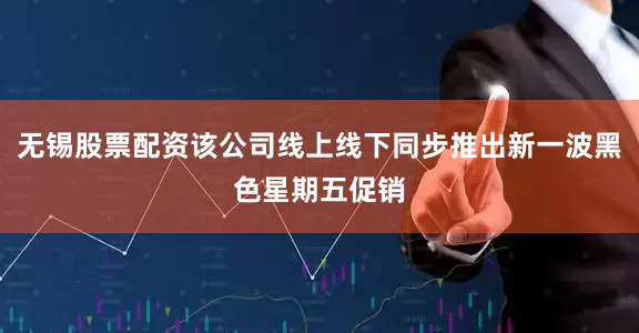 无锡股票配资该公司线上线下同步推出新一波黑色星期五促销
