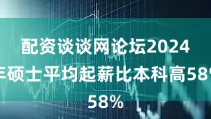 配资谈谈网论坛2024年硕士平均起薪比本科高58%
