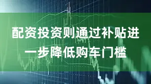 配资投资则通过补贴进一步降低购车门槛