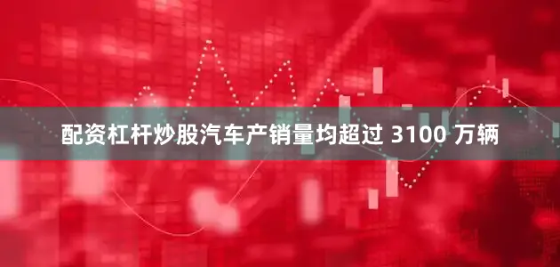 配资杠杆炒股汽车产销量均超过 3100 万辆