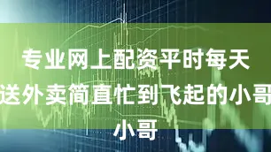 专业网上配资平时每天送外卖简直忙到飞起的小哥