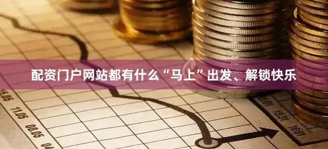 配资门户网站都有什么“马上”出发、解锁快乐