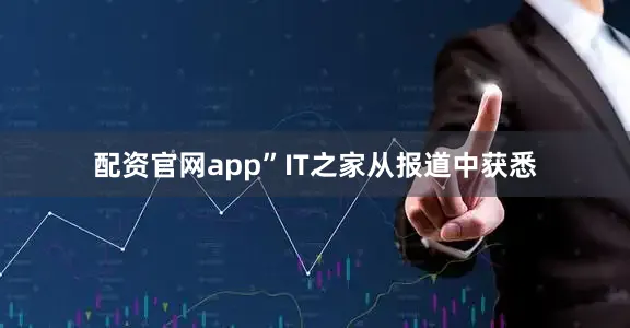 配资官网app”IT之家从报道中获悉