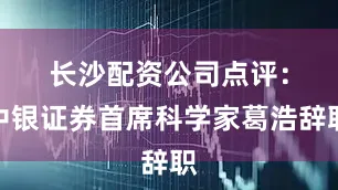 长沙配资公司　　点评：中银证券首席科学家葛浩辞职