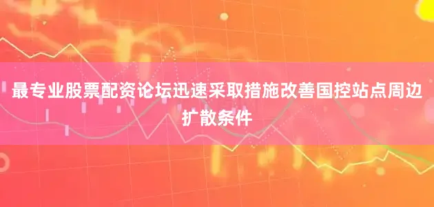 最专业股票配资论坛迅速采取措施改善国控站点周边扩散条件