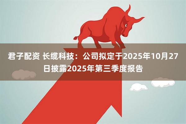 君子配资 长缆科技：公司拟定于2025年10月27日披露2025年第三季度报告