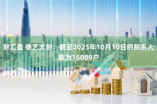 财汇盈 德艺文创：截至2025年10月10日的股东人数为16009户