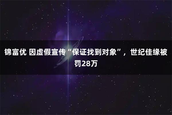 锦富优 因虚假宣传“保证找到对象”，世纪佳缘被罚28万