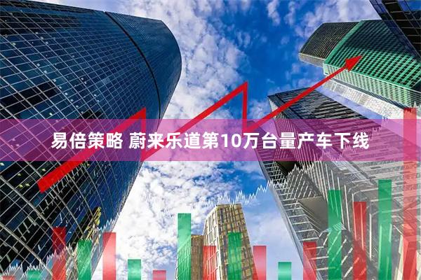 易倍策略 蔚来乐道第10万台量产车下线