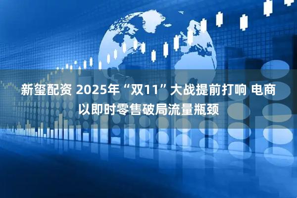新玺配资 2025年“双11”大战提前打响 电商以即时零售破局流量瓶颈