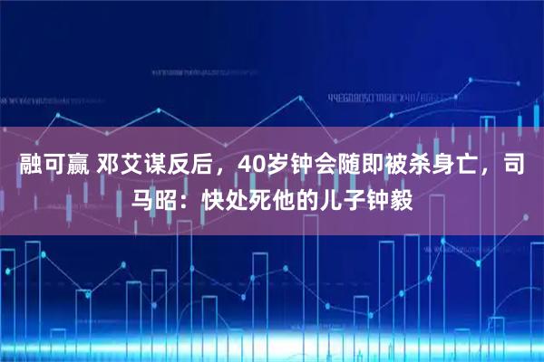 融可赢 邓艾谋反后，40岁钟会随即被杀身亡，司马昭：快处死他的儿子钟毅