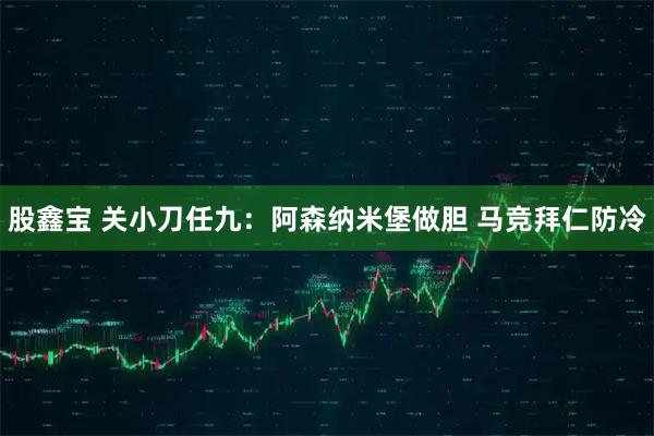 股鑫宝 关小刀任九：阿森纳米堡做胆 马竞拜仁防冷
