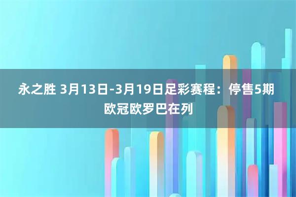 永之胜 3月13日-3月19日足彩赛程：停售5期 欧冠欧罗巴在列