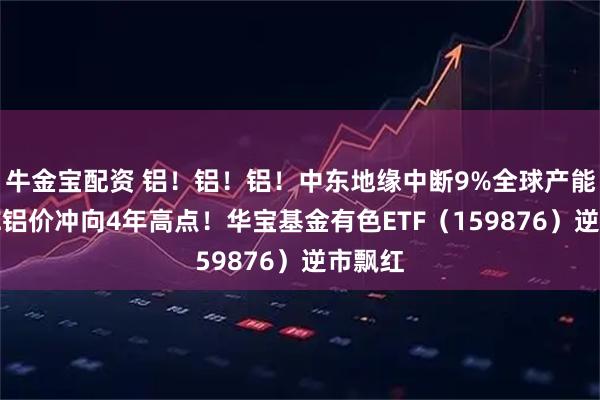 牛金宝配资 铝！铝！铝！中东地缘中断9%全球产能，LME铝价冲向4年高点！华宝基金有色ETF（159876）逆市飘红