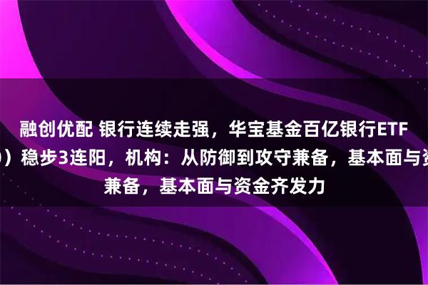 融创优配 银行连续走强，华宝基金百亿银行ETF（512800）稳步3连阳，机构：从防御到攻守兼备，基本面与资金齐发力