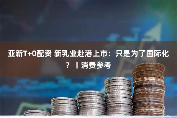 亚新T+0配资 新乳业赴港上市：只是为了国际化？丨消费参考