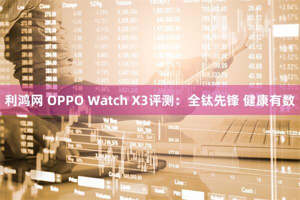 利鸿网 OPPO Watch X3评测：全钛先锋 健康有数