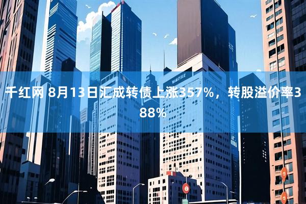 千红网 8月13日汇成转债上涨357%，转股溢价率388%