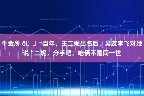 牛金所 🌬当年，王二妮出名后，男友李飞对她说“二妮，分手吧，咱俩不是同一世