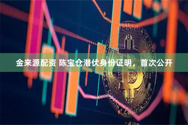 金来源配资 陈宝仓潜伏身份证明，首次公开