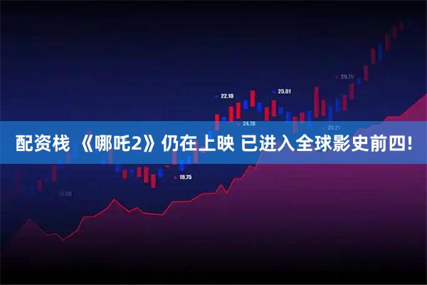 配资栈 《哪吒2》仍在上映 已进入全球影史前四!