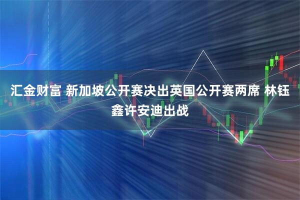 汇金财富 新加坡公开赛决出英国公开赛两席 林钰鑫许安迪出战