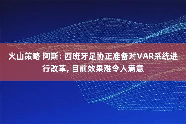 火山策略 阿斯: 西班牙足协正准备对VAR系统进行改革, 目前效果难令人满意