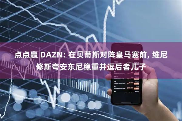 点点赢 DAZN: 在贝蒂斯对阵皇马赛前, 维尼修斯夸安东尼稳重并逗后者儿子