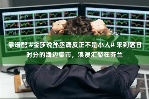 靠谱配 #金莎说孙丞潇反正不是小人# 来到落日时分的海边集市，浪漫汇聚在芬兰