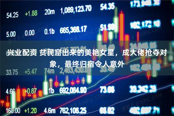 兴业配资 贫民窟出来的美艳女星，成大佬抢夺对象，最终归宿令人意外