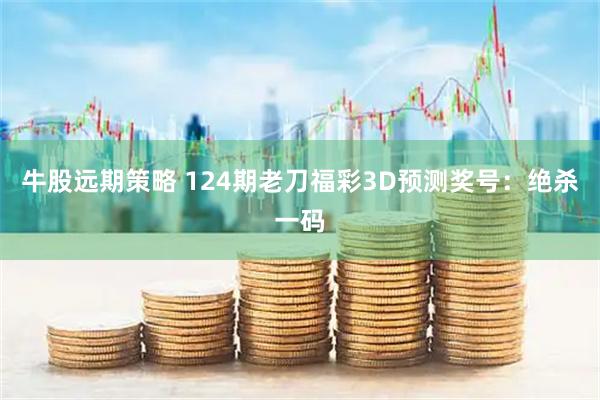 牛股远期策略 124期老刀福彩3D预测奖号：绝杀一码